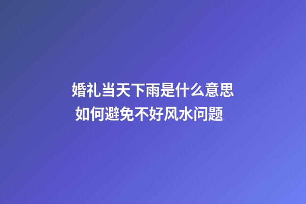 婚礼当天下雨是什么意思 如何避免不好风水问题